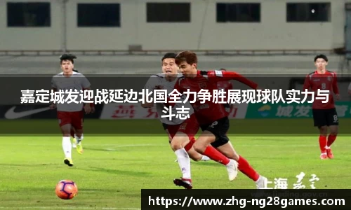 嘉定城发迎战延边北国全力争胜展现球队实力与斗志