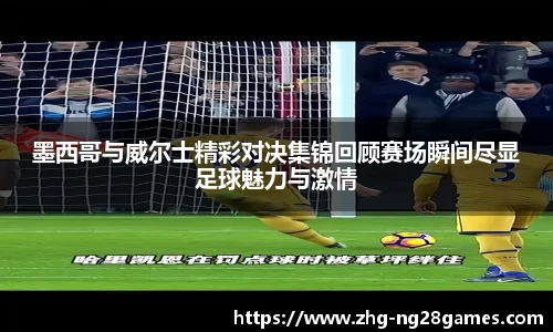 墨西哥与威尔士精彩对决集锦回顾赛场瞬间尽显足球魅力与激情