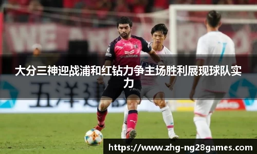 大分三神迎战浦和红钻力争主场胜利展现球队实力