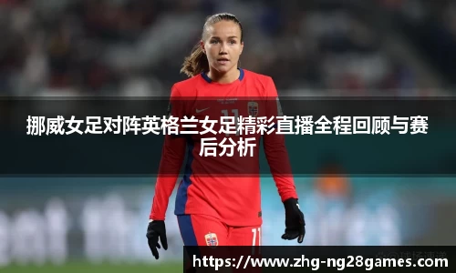 挪威女足对阵英格兰女足精彩直播全程回顾与赛后分析