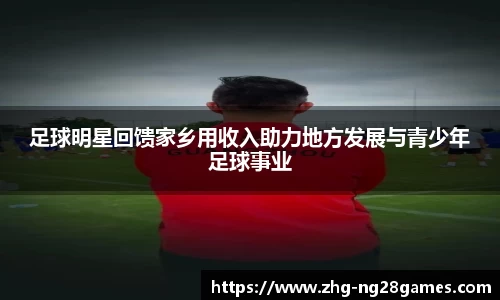足球明星回馈家乡用收入助力地方发展与青少年足球事业