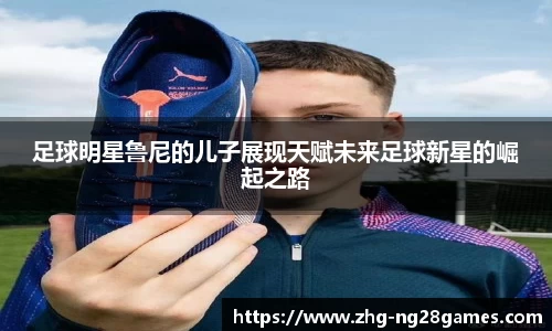 足球明星鲁尼的儿子展现天赋未来足球新星的崛起之路