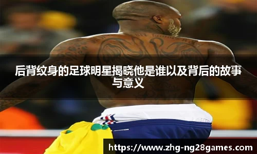 后背纹身的足球明星揭晓他是谁以及背后的故事与意义