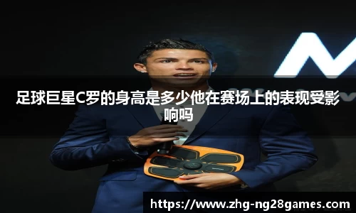 足球巨星C罗的身高是多少他在赛场上的表现受影响吗