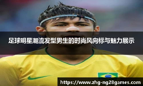 足球明星潮流发型男生的时尚风向标与魅力展示
